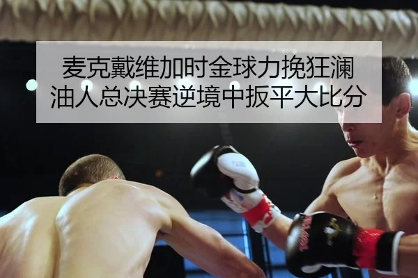 麦克戴维加时金球力挽狂澜 油人总决赛逆境中扳平大比分 - U8 SPORTS